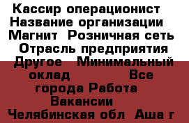 Кассир-операционист › Название организации ­ Магнит, Розничная сеть › Отрасль предприятия ­ Другое › Минимальный оклад ­ 25 000 - Все города Работа » Вакансии   . Челябинская обл.,Аша г.